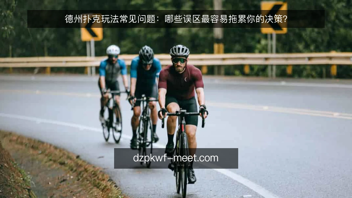 德州扑克玩法常见问题：哪些误区最容易拖累你的决策？